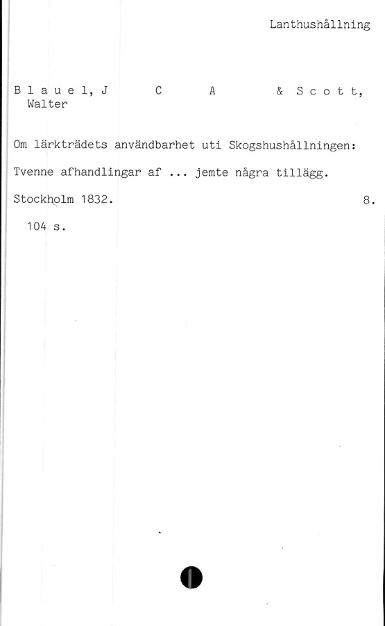  ﻿Lanthushållning
Blauel, J	C	A	& Scott,
Walter
Om lärkträdets användbarhet uti Skogshushållningen:
Tvenne afhandlingar af ... jemte några tillägg.
Stockholm 1832.
8.